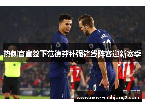 热刺官宣签下范德芬补强锋线阵容迎新赛季 热刺官宣签下范德芬补强锋线阵容迎新赛季
