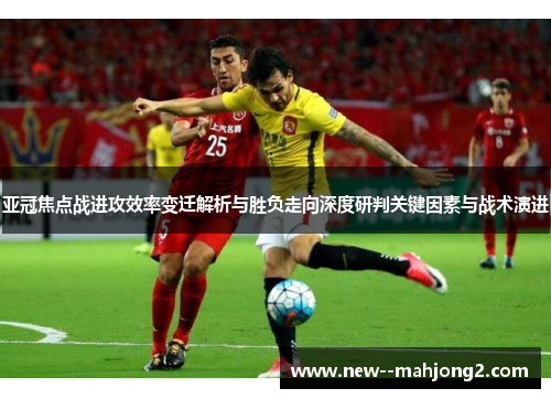 亚冠焦点战进攻效率变迁解析与胜负走向深度研判关键因素与战术演进
