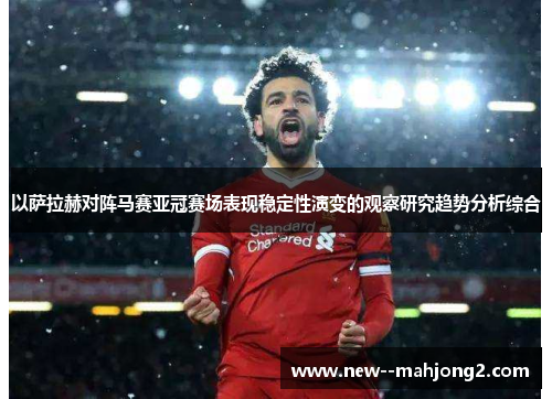 以萨拉赫对阵马赛亚冠赛场表现稳定性演变的观察研究趋势分析综合 以萨拉赫对阵马赛亚冠赛场表现稳定性演变的观察研究趋势分析综合