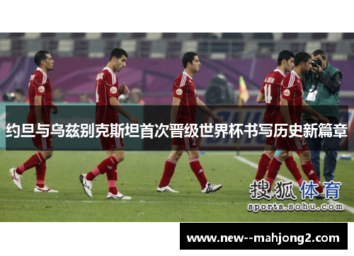 约旦与乌兹别克斯坦首次晋级世界杯书写历史新篇章